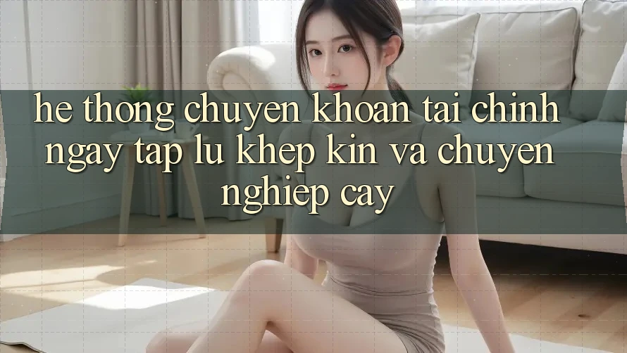 Hệ Thống Chuyển khoản Tài Chính: Ngay tắp lự, Khép Kín Và Chuyên nghiệp cậy