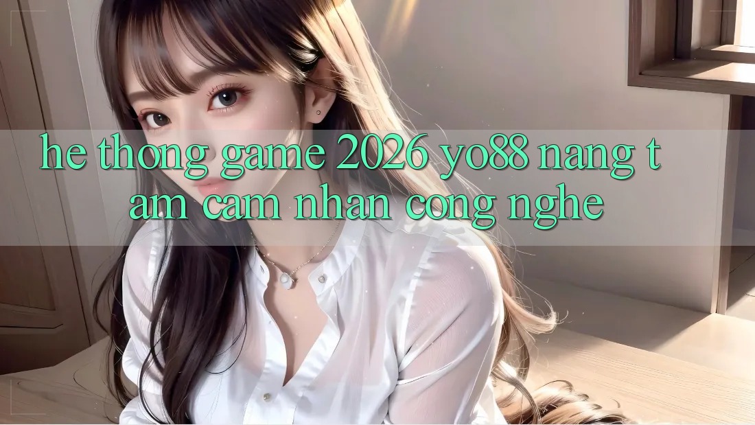 Hệ thống Game 2026: Yo88 Nâng Tầm Cảm nhận Công Nghệ Hệ thống Game 2026: Yo88 Nâng Tầm Cảm nhận Công Nghệ