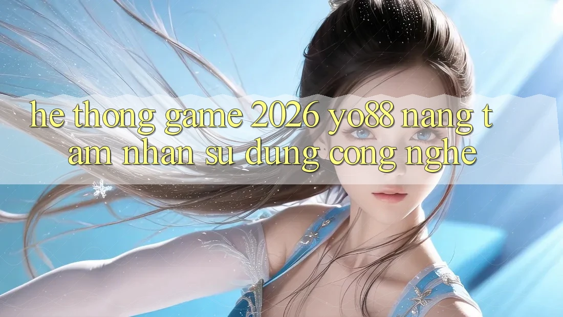 Hệ thống Game 2026: Yo88 Nâng Tầm Nhận sử dụng Công Nghệ