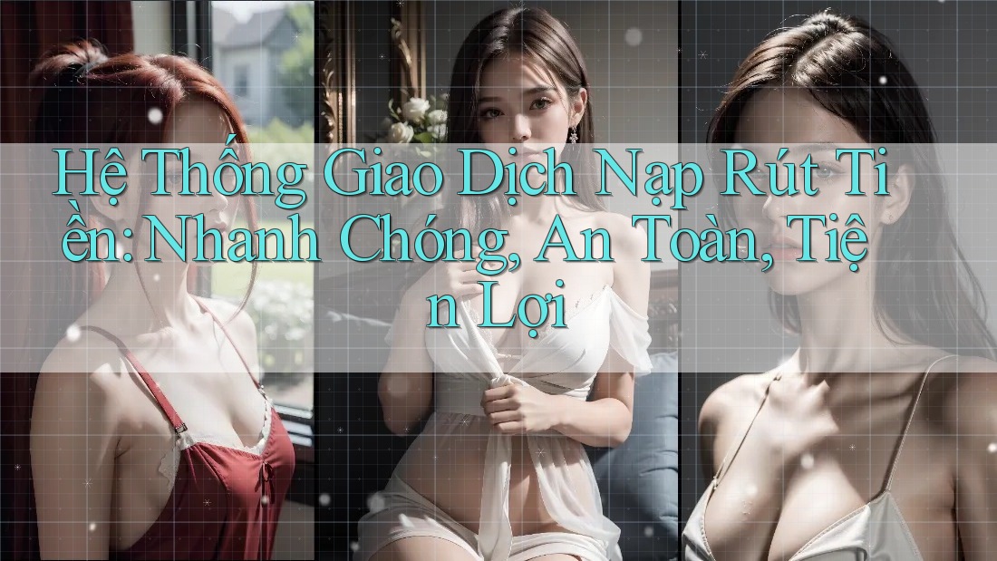 Hệ Thống Giao Dịch Nạp Rút Tiền: Nhanh Chóng, An Toàn, Tiện Lợi