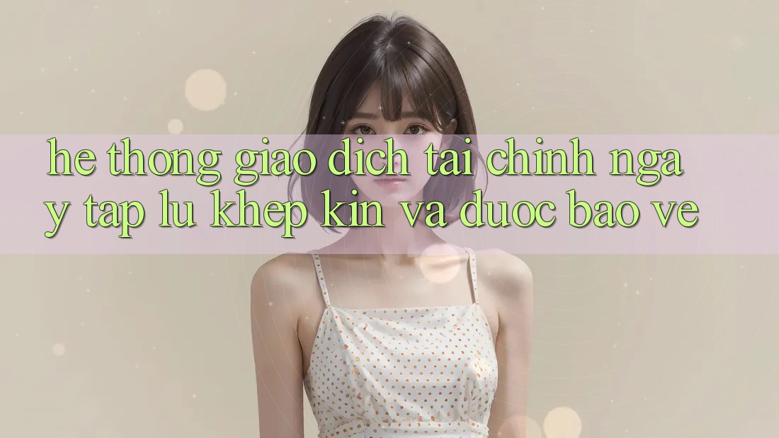 Hệ Thống Giao Dịch Tài Chính: Ngay tắp lự, Khép Kín Và Được bảo vệ