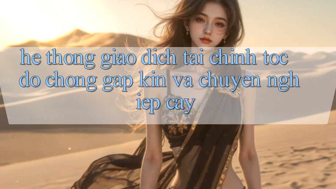 Hệ Thống Giao Dịch Tài Chính: Tốc độ Chóng, Gập Kín Và Chuyên nghiệp cậy