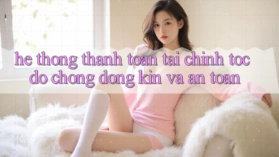 Hệ Thống Thanh toán Tài Chính: Tốc độ Chóng, Đóng Kín Và An Toàn