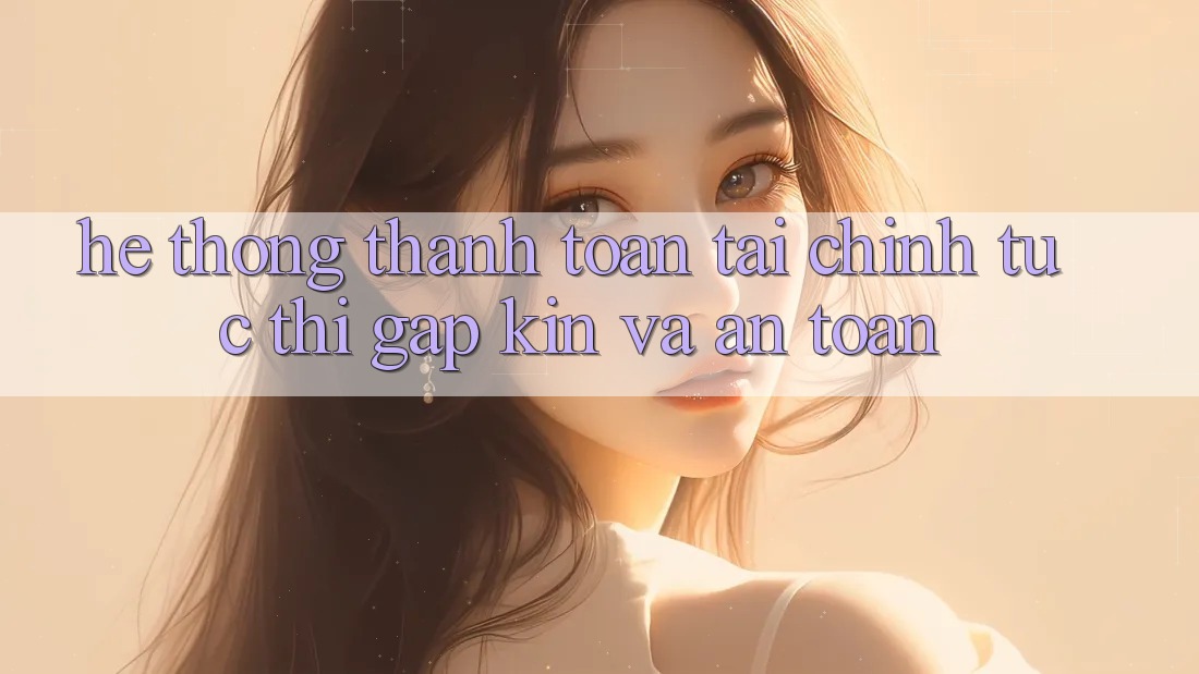 Hệ Thống Thanh toán Tài Chính: Tức thì, Gập Kín Và An Toàn