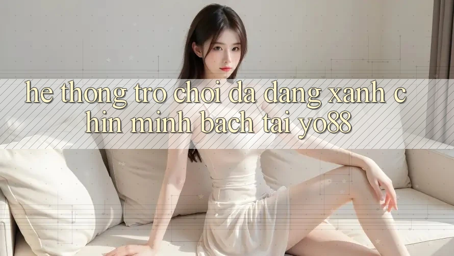 Hệ Thống Trò Chơi Đa Dạng - Xanh Chín - Minh Bạch Tại Yo88 Hệ Thống Trò Chơi Đa Dạng - Xanh Chín - Minh Bạch Tại Yo88