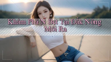 khám phá n bet tại Đắk Nông mới ra