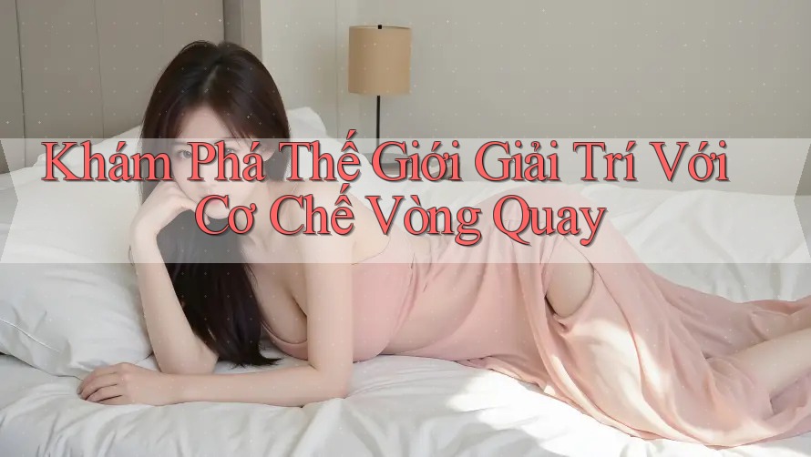 Khám Phá Thế Giới Giải Trí Với Cơ Chế Vòng Quay