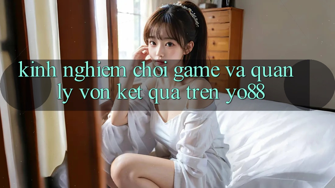 Kinh nghiệm Chơi Game Và Quản Lý Vốn Kết quả Trên Yo88