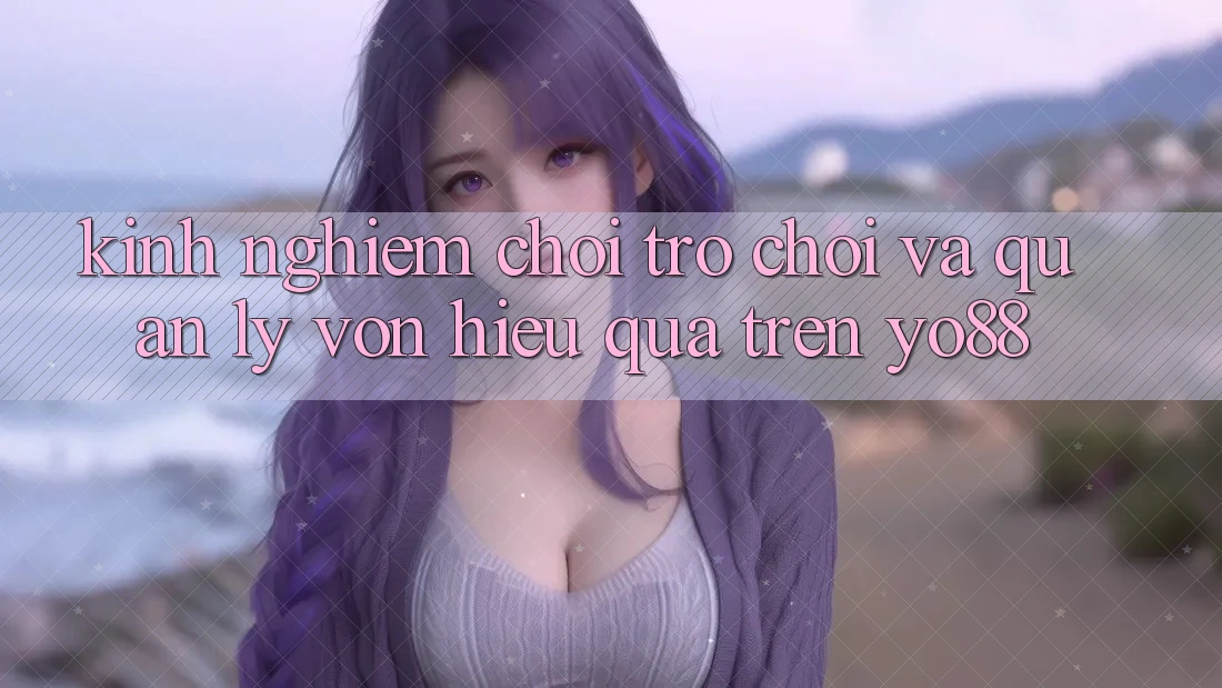 Kinh nghiệm Chơi Trò chơi Và Quản Lý Vốn Hiệu Quả Trên Yo88