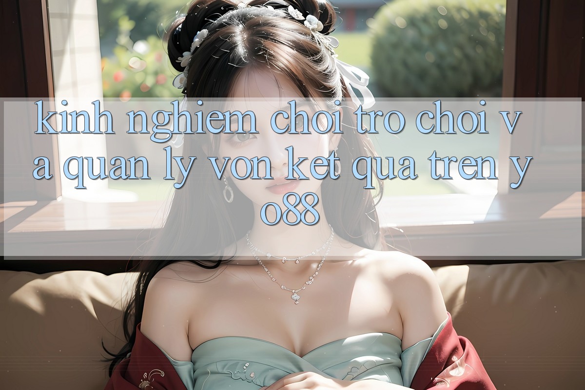 Kinh nghiệm Chơi Trò chơi Và Quản Lý Vốn Kết quả Trên Yo88