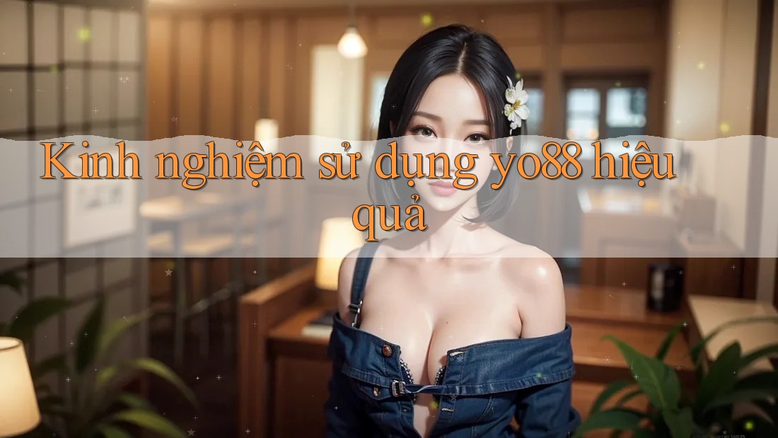 Kinh nghiệm sử dụng yo88 hiệu quả