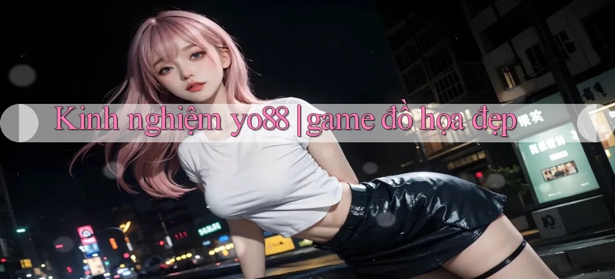 Kinh nghiệm yo88 game đồ họa đẹp