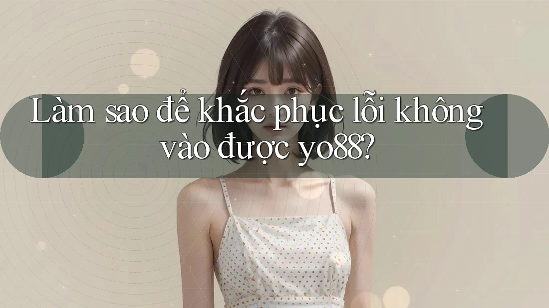 Làm sao để khắc phục lỗi không vào được yo88?