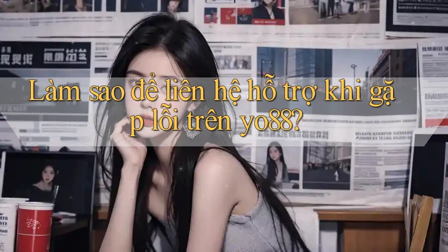 Làm sao để liên hệ hỗ trợ khi gặp lỗi trên yo88?