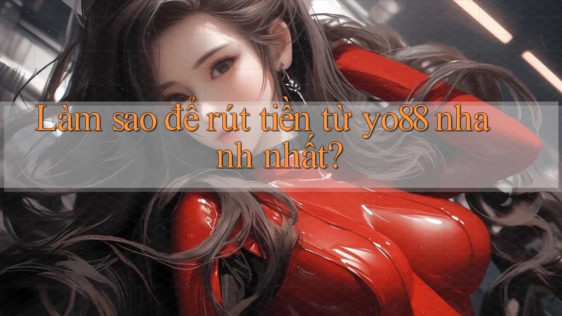 Làm sao để rút tiền từ yo88 nhanh nhất?