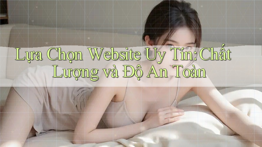 Lựa Chọn Website Uy Tín: Chất Lượng và Độ An Toàn