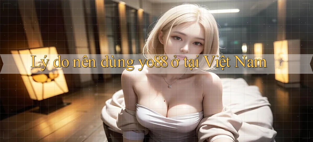 Lý do nên dùng yo88 ở tại Việt Nam