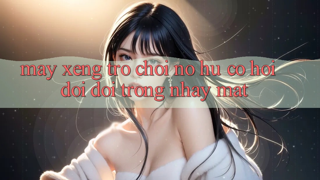 Máy xèng Trò chơi (Nổ Hũ) - Cơ Hội Đổi Đời Trong Nháy Mắt