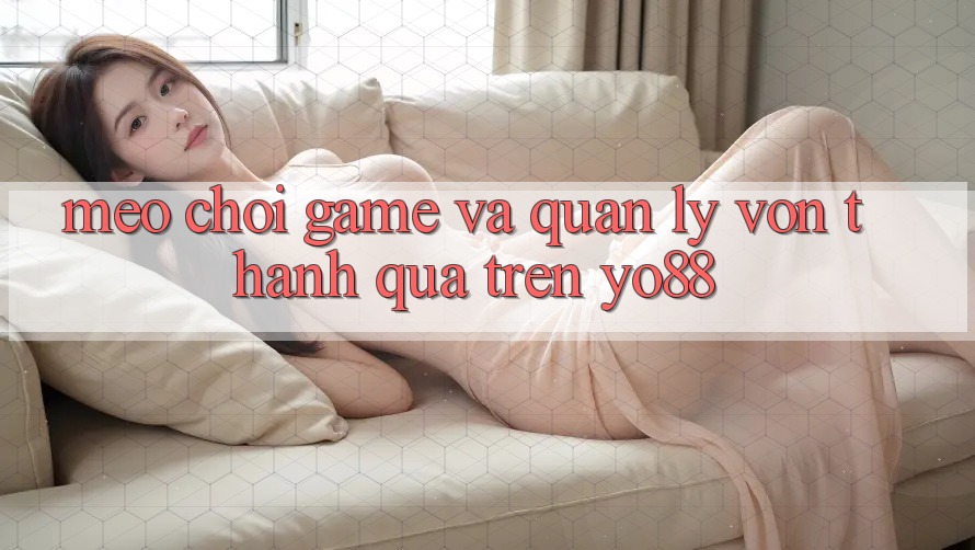 Mẹo Chơi Game Và Quản Lý Vốn Thành quả Trên Yo88