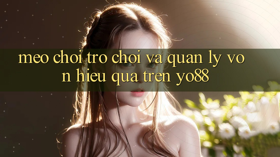 Mẹo Chơi Trò chơi Và Quản Lý Vốn Hiệu Quả Trên Yo88