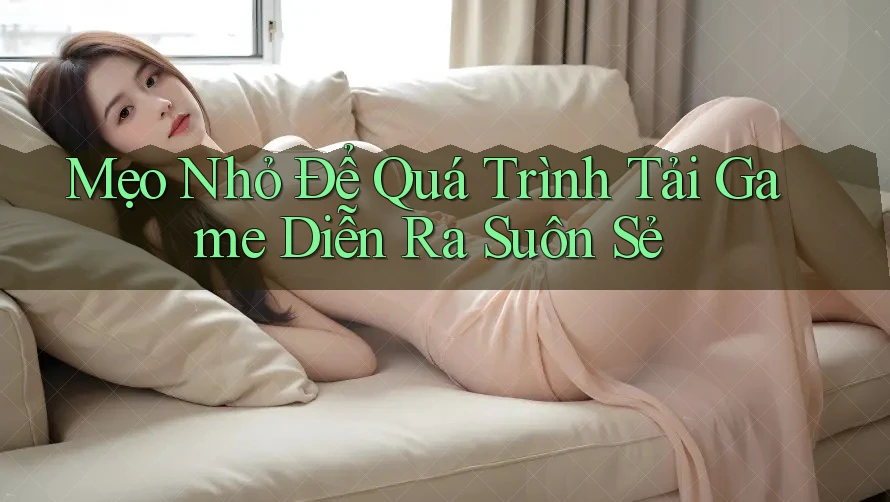 Mẹo Nhỏ Để Quá Trình Tải Game Diễn Ra Suôn Sẻ