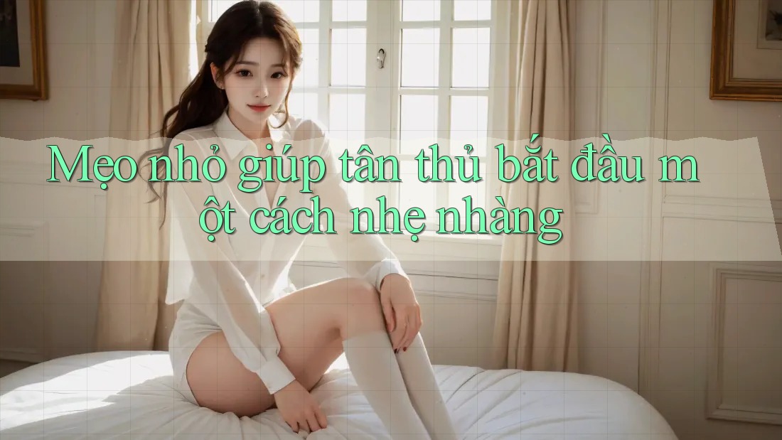 Mẹo nhỏ giúp tân thủ bắt đầu một cách nhẹ nhàng