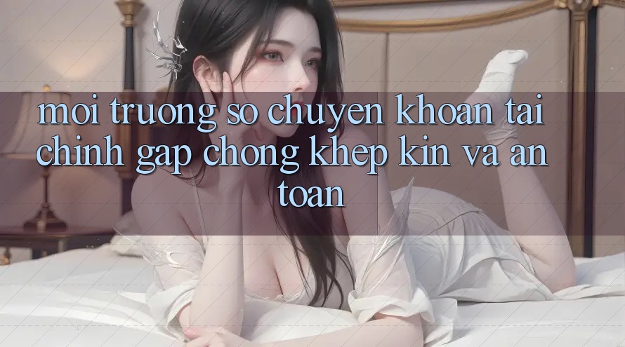 Môi trường số Chuyển khoản Tài Chính: Gấp Chóng, Khép Kín Và An Toàn