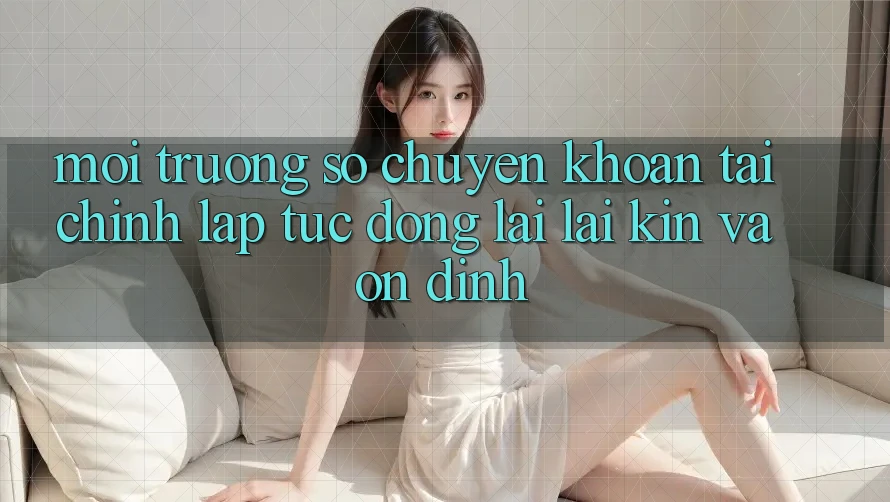 Môi trường số Chuyển khoản Tài Chính: Lập tức, Đóng lại lại Kín Và Ổn định