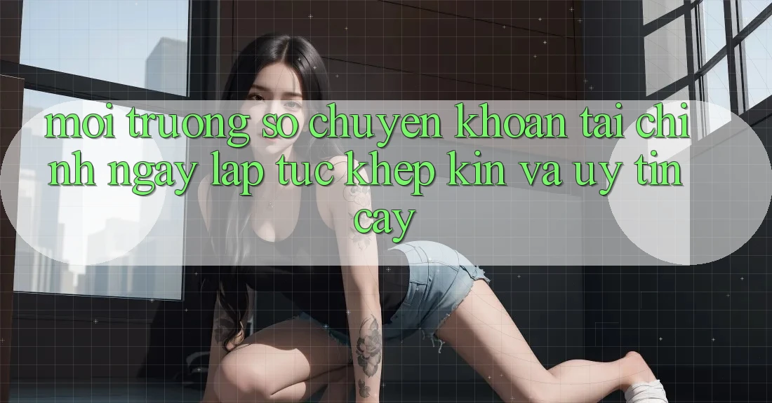 Môi trường số Chuyển khoản Tài Chính: Ngay lập tức, Khép Kín Và Uy tín cậy