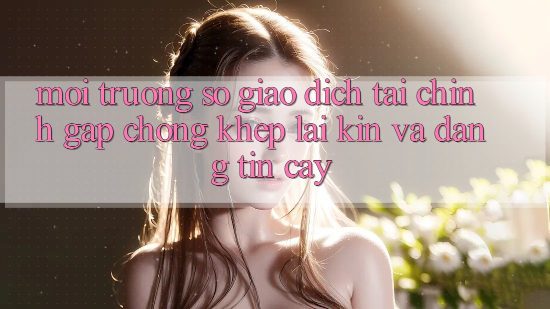 Môi trường số Giao Dịch Tài Chính: Gấp Chóng, Khép lại Kín Và Đáng tin cậy