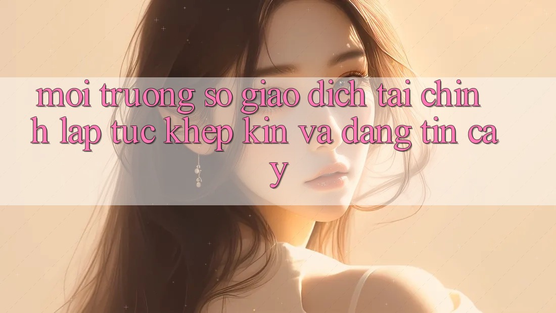 Môi trường số Giao Dịch Tài Chính: Lập tức, Khép Kín Và Đáng tin cậy