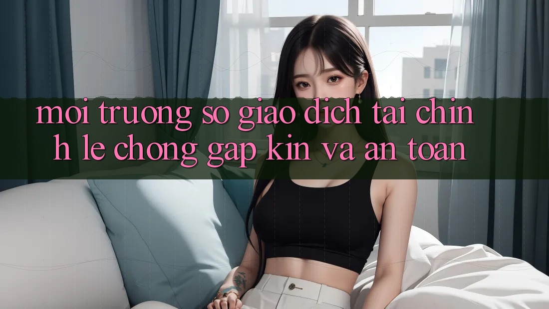 Môi trường số Giao Dịch Tài Chính: Lẹ Chóng, Gập Kín Và An toàn