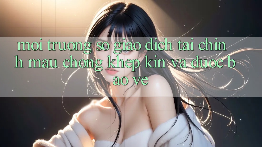 Môi trường số Giao Dịch Tài Chính: Mau Chóng, Khép Kín Và Được bảo vệ