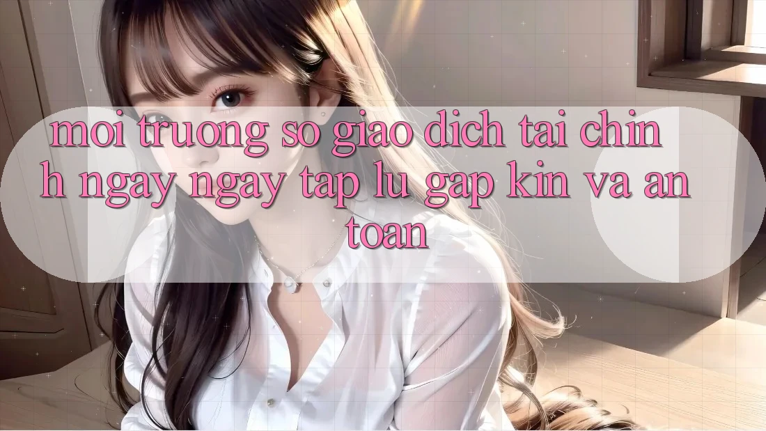 Môi trường số Giao Dịch Tài Chính: Ngay ngay tắp lự, Gập Kín Và An Toàn