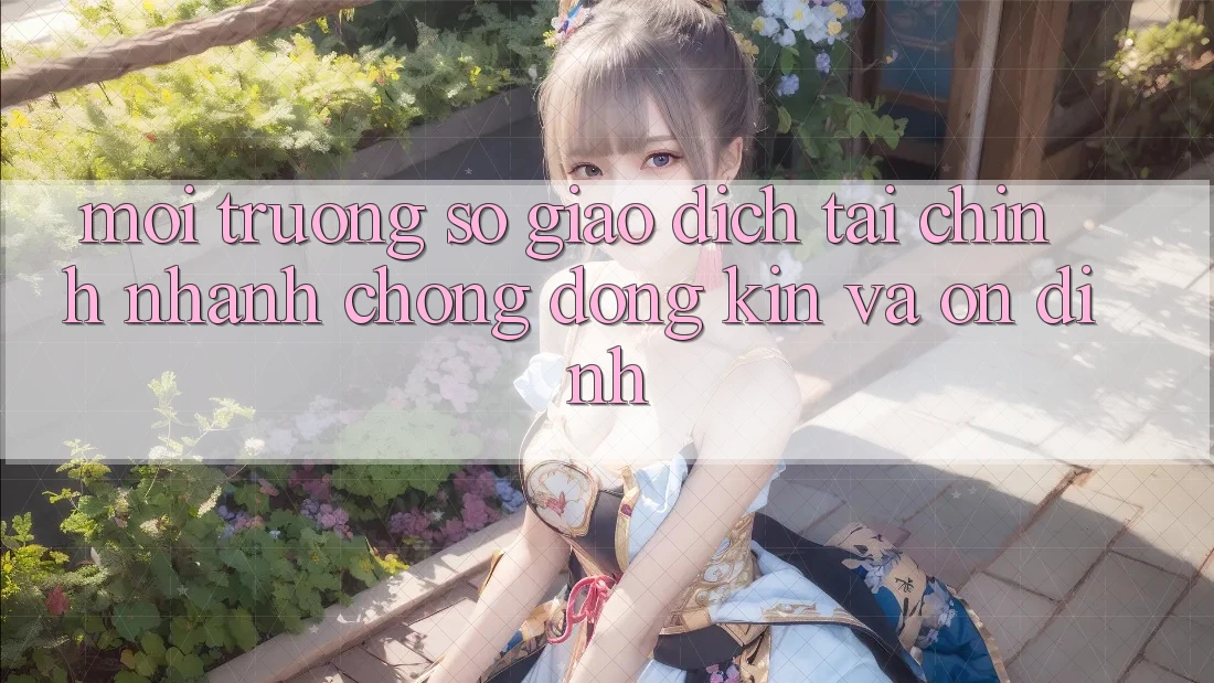 Môi trường số Giao Dịch Tài Chính: Nhanh chóng, Đóng Kín Và Ổn định