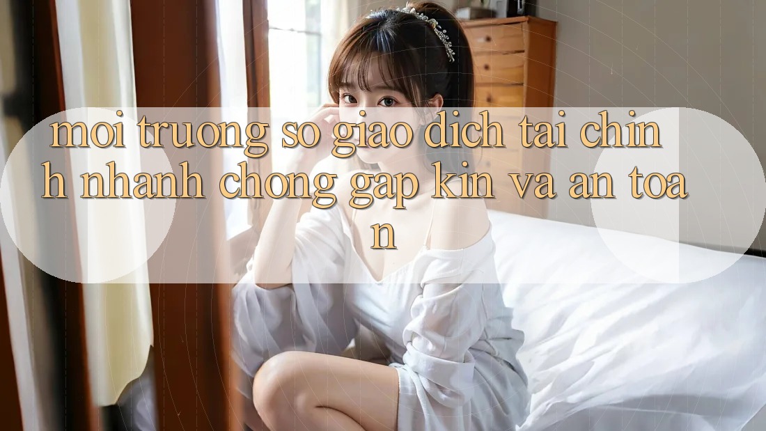 Môi trường số Giao Dịch Tài Chính: Nhanh Chóng, Gập Kín Và An Toàn