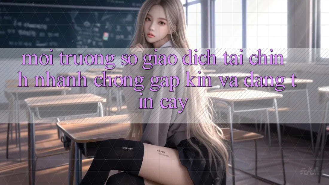 Môi trường số Giao Dịch Tài Chính: Nhanh Chóng, Gập Kín Và Đáng tin cậy