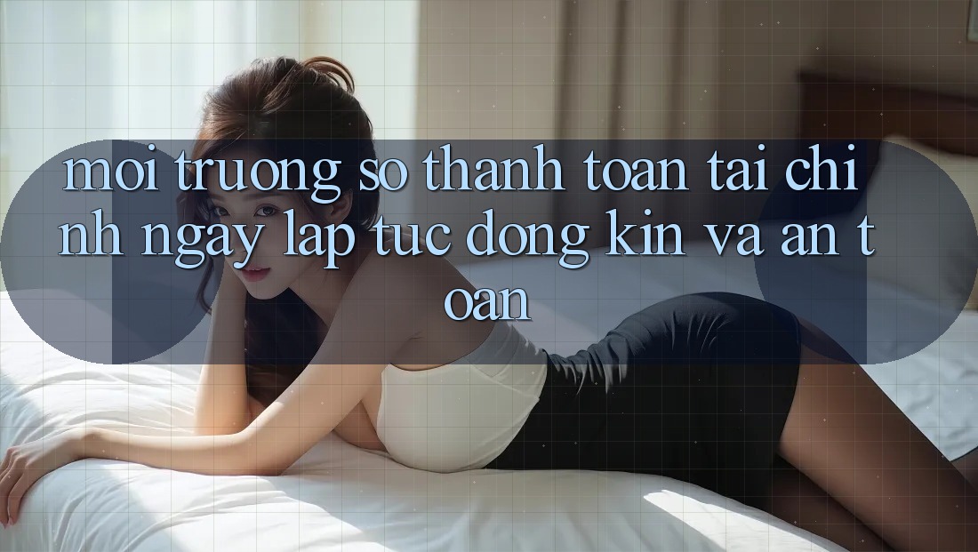 Môi trường số Thanh toán Tài Chính: Ngay lập tức, Đóng Kín Và An Toàn