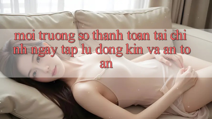 Môi trường số Thanh toán Tài Chính: Ngay tắp lự, Đóng Kín Và An Toàn