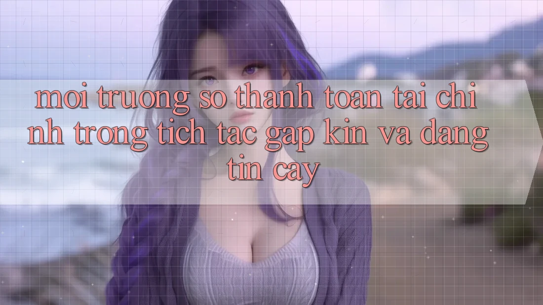 Môi trường số Thanh toán Tài Chính: Trong tích tắc, Gập Kín Và Đáng tin cậy