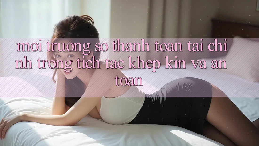 Môi trường số Thanh toán Tài Chính: Trong tích tắc, Khép Kín Và An Toàn
