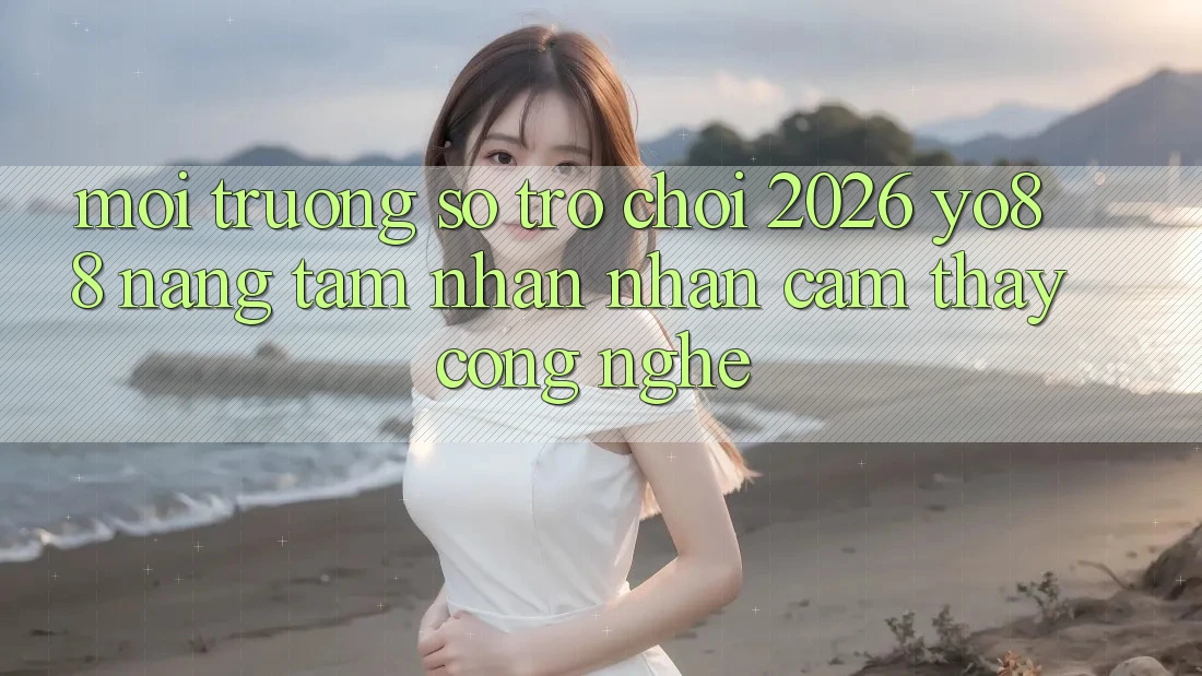 Môi trường số Trò chơi 2026: Yo88 Nâng Tầm Nhận nhận cảm thấy Công Nghệ Môi trường số Trò chơi 2026: Yo88 Nâng Tầm Nhận nhận cảm thấy Công Nghệ