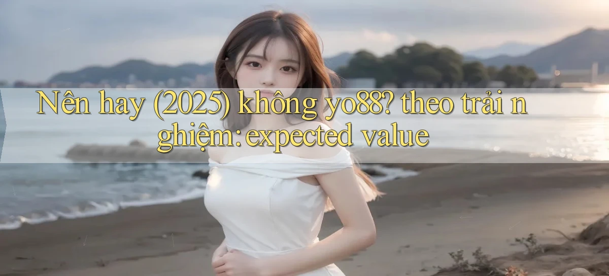 Nên hay (2025) không yo88 theo trải nghiệm expected value