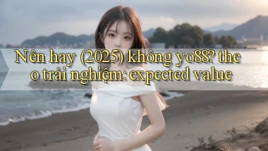 Nên hay (2025) không yo88 theo trải nghiệm expected value