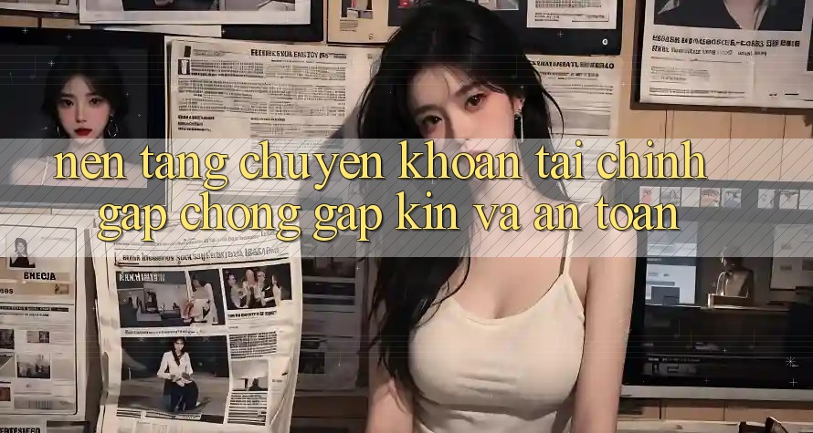 Nền tảng Chuyển khoản Tài Chính: Gấp Chóng, Gập Kín Và An Toàn