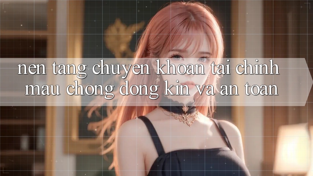 Nền tảng Chuyển khoản Tài Chính: Mau Chóng, Đóng Kín Và An Toàn