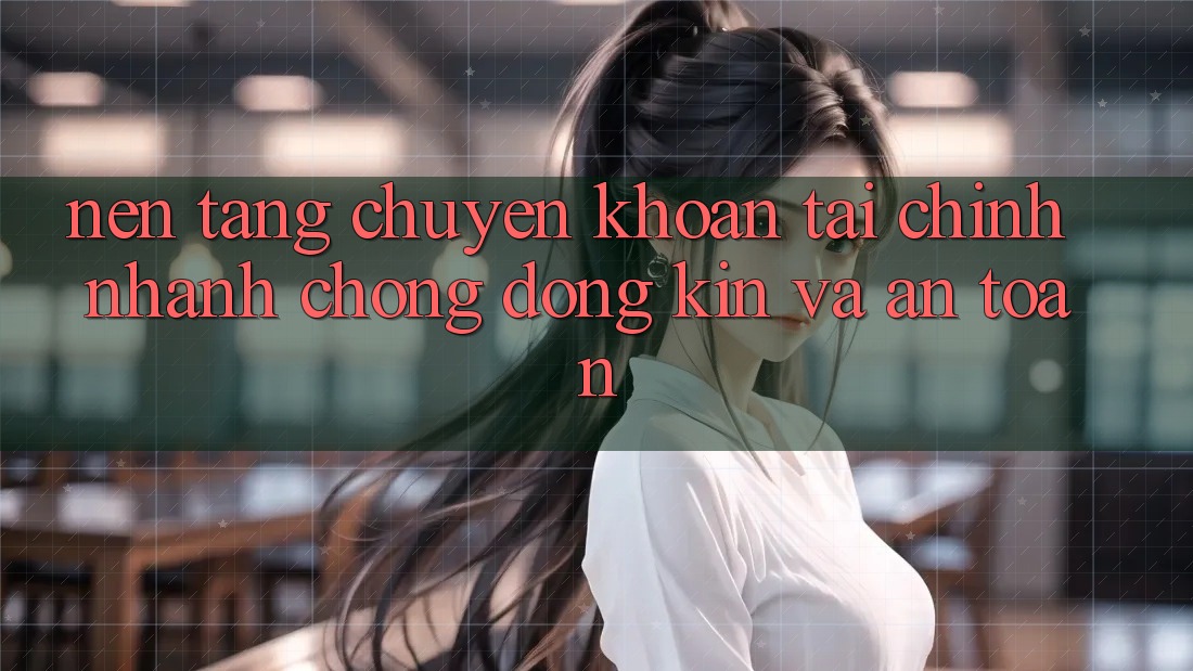 Nền tảng Chuyển khoản Tài Chính: Nhanh Chóng, Đóng Kín Và An Toàn