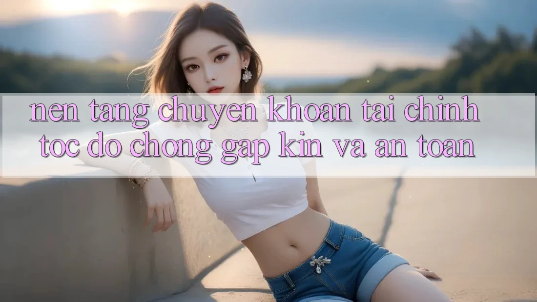 Nền tảng Chuyển khoản Tài Chính: Tốc độ Chóng, Gập Kín Và An Toàn