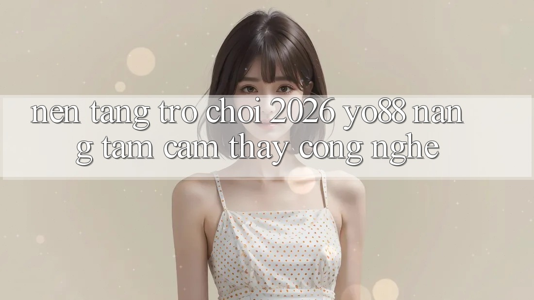 Nền Tảng Trò chơi 2026: Yo88 Nâng Tầm Cảm thấy Công Nghệ