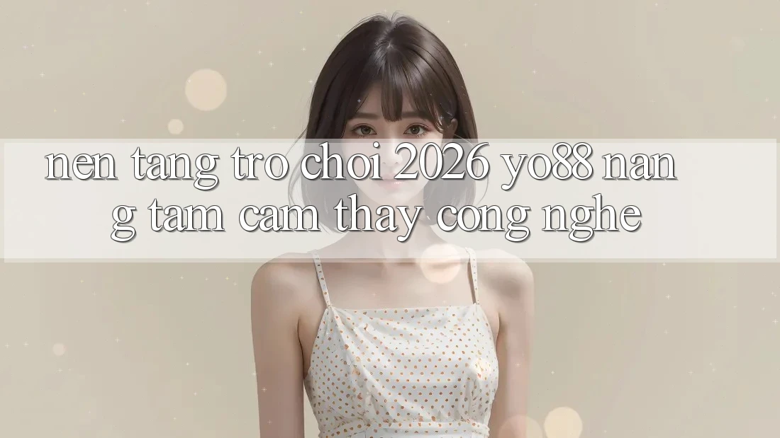 Nền Tảng Trò chơi 2026: Yo88 Nâng Tầm Cảm thấy Công Nghệ